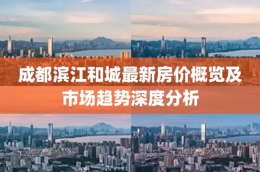 成都滨江和城最新房价概览及市场趋势深度分析