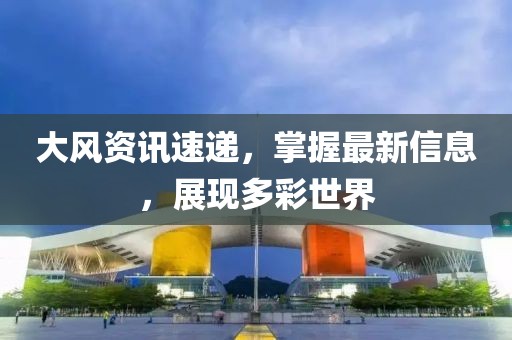 大风资讯速递，掌握最新信息，展现多彩世界