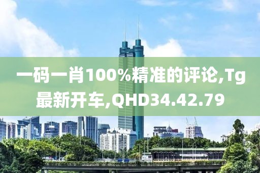 一码一肖100%精准的评论,Tg最新开车,QHD34.42.79