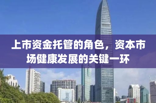 上市资金托管的角色，资本市场健康发展的关键一环