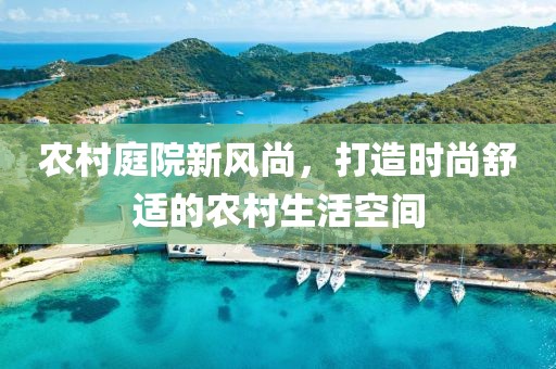 农村庭院新风尚，打造时尚舒适的农村生活空间