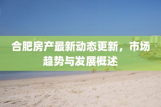 合肥房产最新动态更新，市场趋势与发展概述