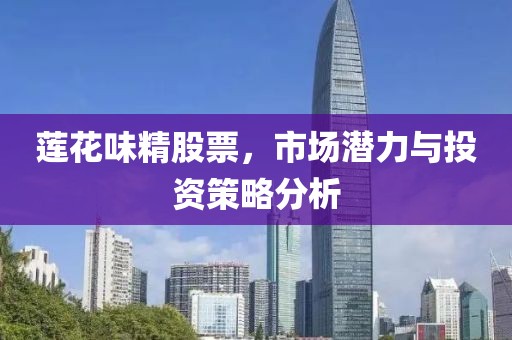 莲花味精股票，市场潜力与投资策略分析