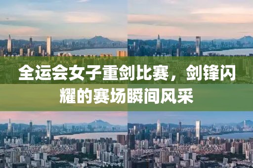 全运会女子重剑比赛，剑锋闪耀的赛场瞬间风采