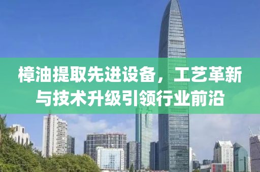 樟油提取先进设备，工艺革新与技术升级引领行业前沿