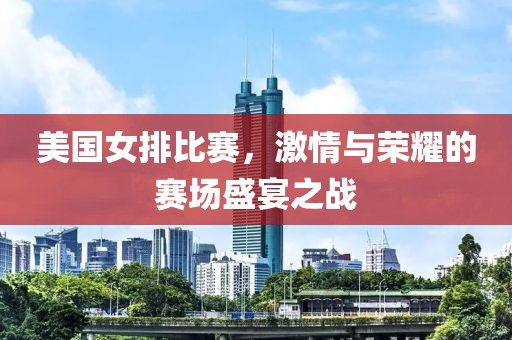 美国女排比赛，激情与荣耀的赛场盛宴之战