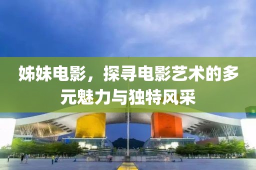 姊妹电影，探寻电影艺术的多元魅力与独特风采