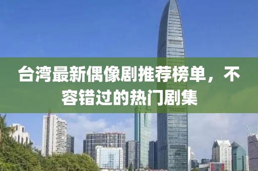 台湾最新偶像剧推荐榜单，不容错过的热门剧集