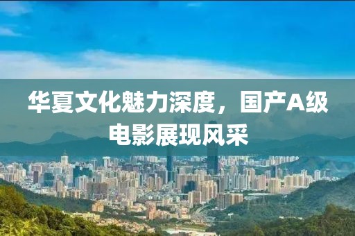 华夏文化魅力深度，国产A级电影展现风采