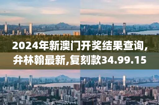 2024年新澳门开奖结果查询,弁林翰最新,复刻款34.99.15