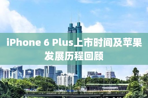 iPhone 6 Plus上市时间及苹果发展历程回顾