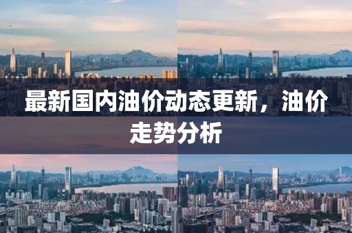 最新国内油价动态更新，油价走势分析