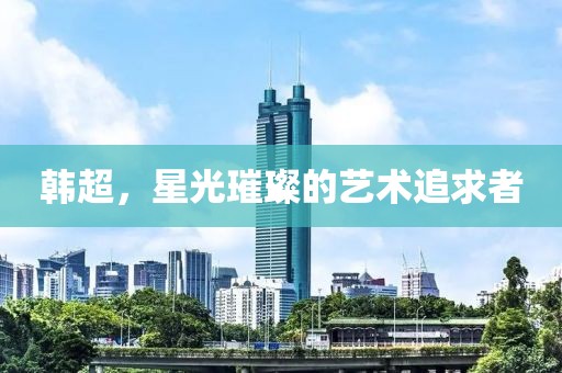 韩超，星光璀璨的艺术追求者