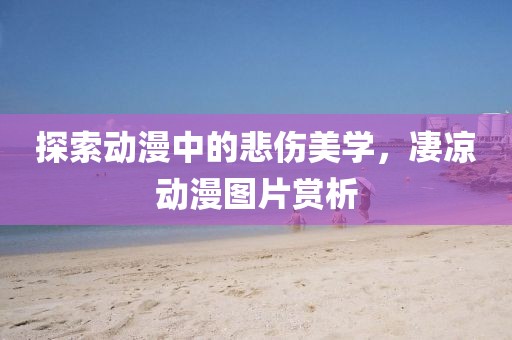 探索动漫中的悲伤美学，凄凉动漫图片赏析