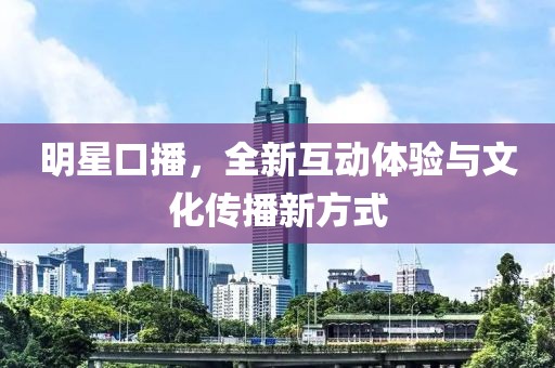 明星口播，全新互动体验与文化传播新方式