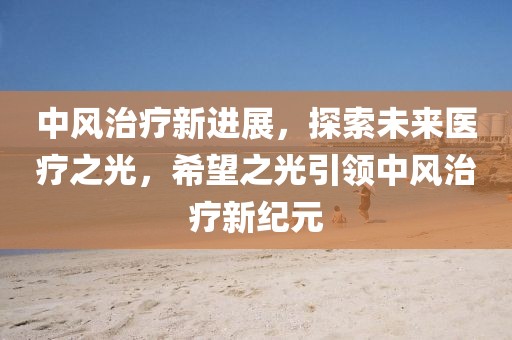 中风治疗新进展，探索未来医疗之光，希望之光引领中风治疗新纪元