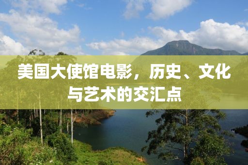 美国大使馆电影，历史、文化与艺术的交汇点