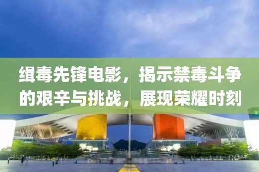 缉毒先锋电影，揭示禁毒斗争的艰辛与挑战，展现荣耀时刻