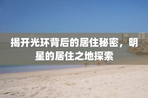 揭开光环背后的居住秘密，明星的居住之地探索