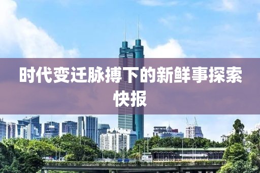 时代变迁脉搏下的新鲜事探索快报