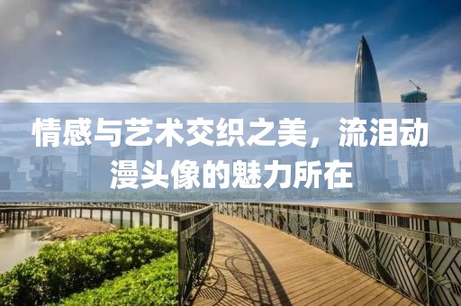 情感与艺术交织之美，流泪动漫头像的魅力所在