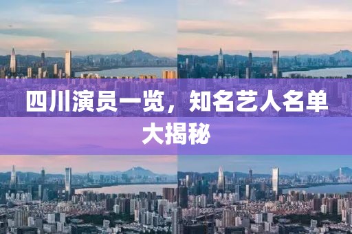 四川演员一览，知名艺人名单大揭秘