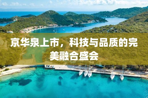 京华泉上市，科技与品质的完美融合盛会