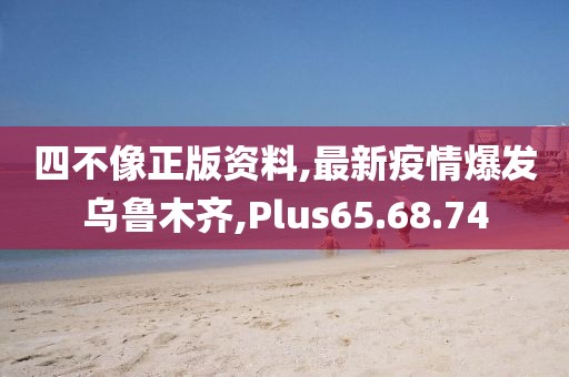 四不像正版资料,最新疫情爆发乌鲁木齐,Plus65.68.74