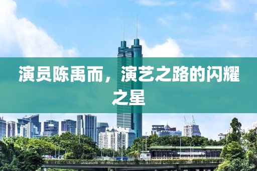 演员陈禹而，演艺之路的闪耀之星