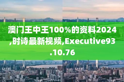 澳门王中王100%的资料2024,时诗最新视频,Executive93.10.76