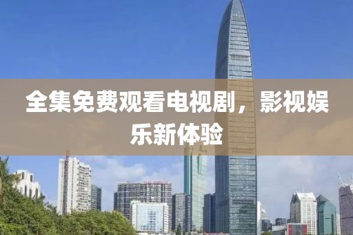 全集免费观看电视剧，影视娱乐新体验