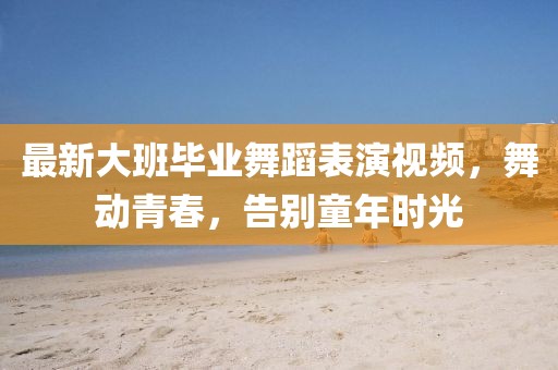 最新大班毕业舞蹈表演视频，舞动青春，告别童年时光
