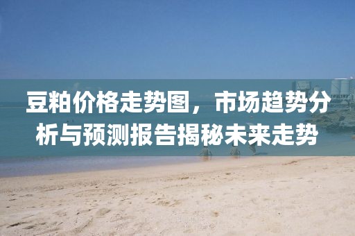 豆粕价格走势图，市场趋势分析与预测报告揭秘未来走势