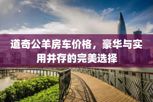 道奇公羊房车价格，豪华与实用并存的完美选择