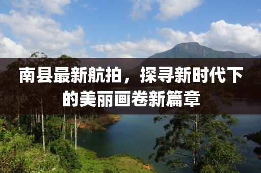 南县最新航拍，探寻新时代下的美丽画卷新篇章