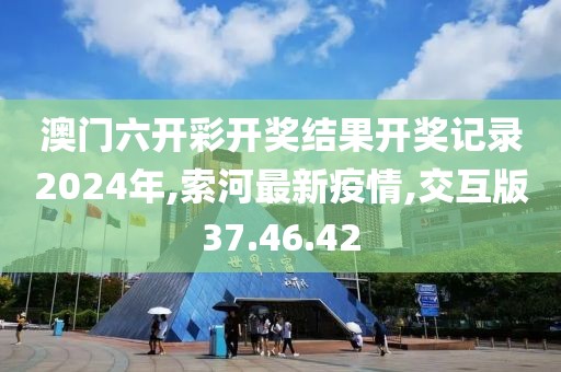 澳门六开彩开奖结果开奖记录2024年,索河最新疫情,交互版37.46.42