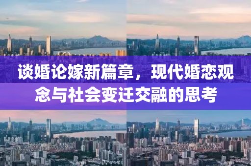 谈婚论嫁新篇章，现代婚恋观念与社会变迁交融的思考