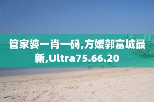 管家婆一肖一码,方媛郭富城最新,Ultra75.66.20