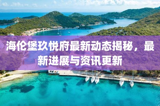 海伦堡玖悦府最新动态揭秘，最新进展与资讯更新