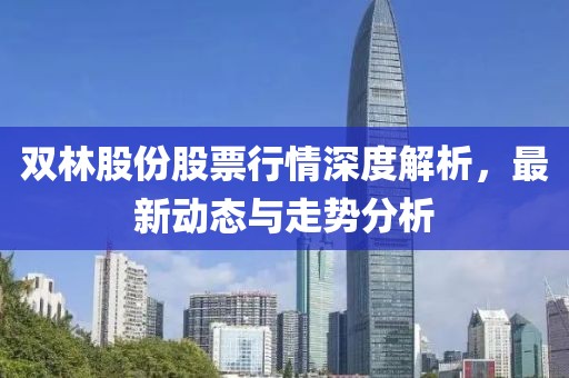双林股份股票行情深度解析，最新动态与走势分析