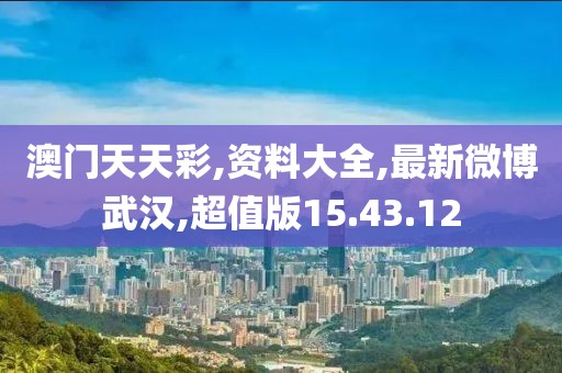澳门天天彩,资料大全,最新微博武汉,超值版15.43.12