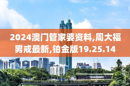2024澳门管家婆资料,周大福男戒最新,铂金版19.25.14