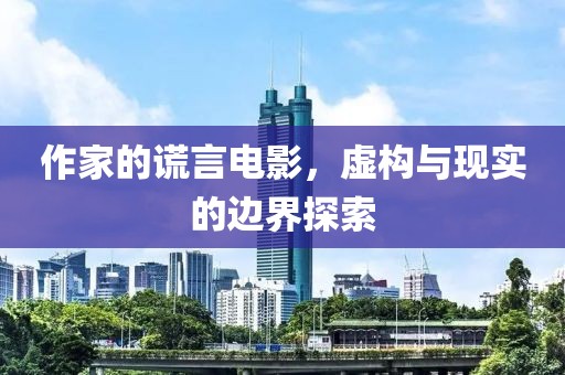 作家的谎言电影，虚构与现实的边界探索