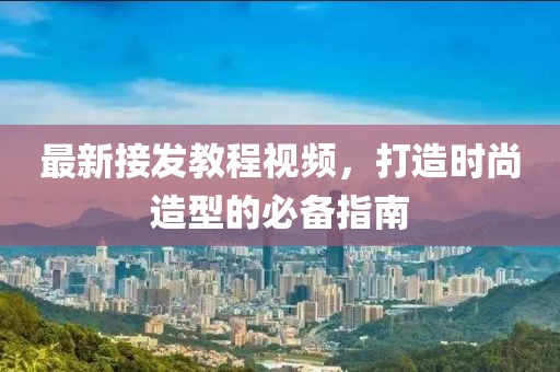 最新接发教程视频，打造时尚造型的必备指南