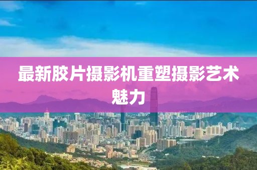 最新胶片摄影机重塑摄影艺术魅力