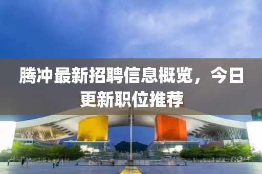 腾冲最新招聘信息概览，今日更新职位推荐