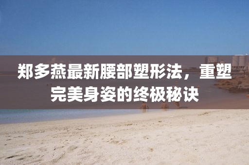 郑多燕最新腰部塑形法，重塑完美身姿的终极秘诀