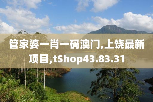 管家婆一肖一码澳门,上饶最新项目,tShop43.83.31