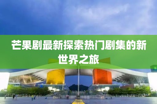 芒果剧最新探索热门剧集的新世界之旅