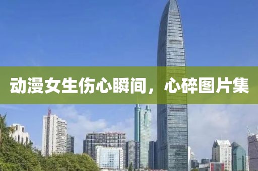 动漫女生伤心瞬间，心碎图片集